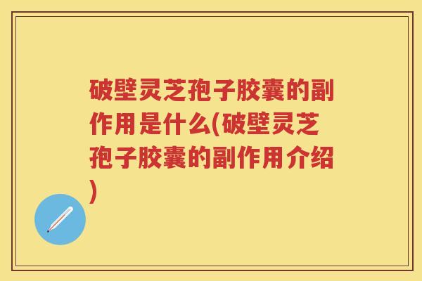 破壁灵芝孢子胶囊的副作用是什么(破壁灵芝孢子胶囊的副作用介绍)
