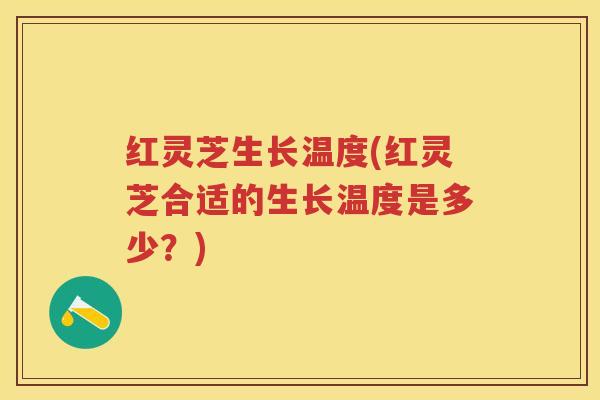 红灵芝生长温度(红灵芝合适的生长温度是多少？)