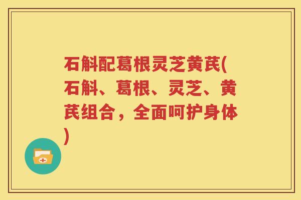 石斛配葛根灵芝黄芪(石斛、葛根、灵芝、黄芪组合,全面呵护身体) 石斛配葛根灵芝黄芪(石斛、葛根、灵芝、黄芪组合,全面呵护身体)