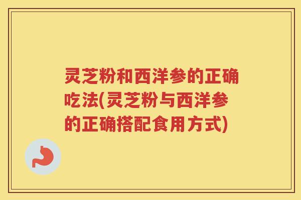 灵芝粉和西洋参的正确吃法(灵芝粉与西洋参的正确搭配食用方式)