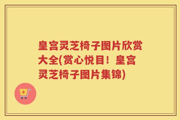 皇宫灵芝椅子图片欣赏大全(赏心悦目！皇宫灵芝椅子图片集锦)