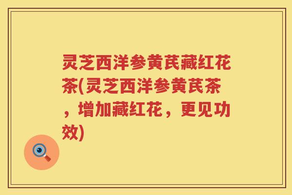 灵芝西洋参黄芪藏红花茶(灵芝西洋参黄芪茶，增加藏红花，更见功效)