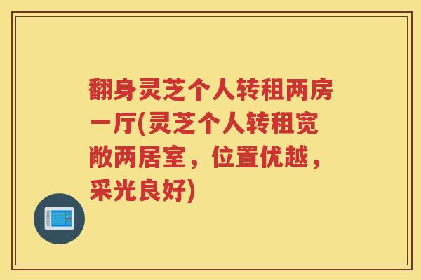 翻身灵芝个人转租两房一厅(灵芝个人转租宽敞两居室，位置优越，采光良好)