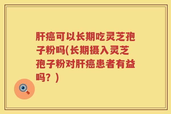 肝癌可以长期吃灵芝孢子粉吗(长期摄入灵芝孢子粉对肝癌患者有益吗？)