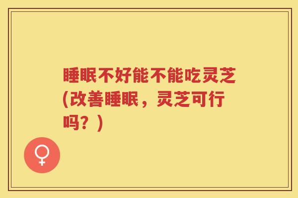 睡眠不好能不能吃灵芝(改善睡眠，灵芝可行吗？)