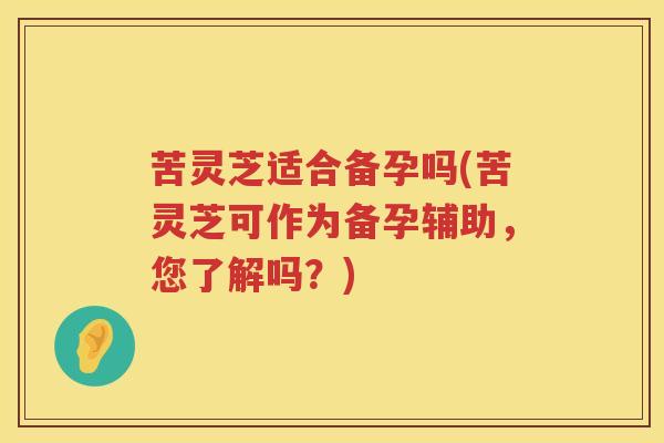 苦灵芝适合备孕吗(苦灵芝可作为备孕辅助，您了解吗？)