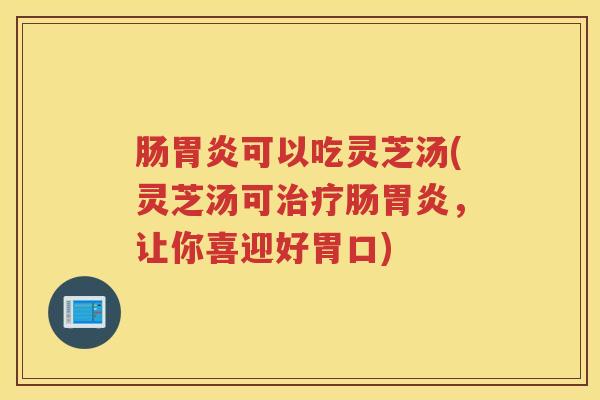 肠胃炎可以吃灵芝汤(灵芝汤可治疗肠胃炎，让你喜迎好胃口)