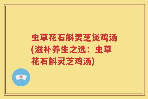 虫草花石斛灵芝煲鸡汤(滋补养生之选：虫草花石斛灵芝鸡汤)