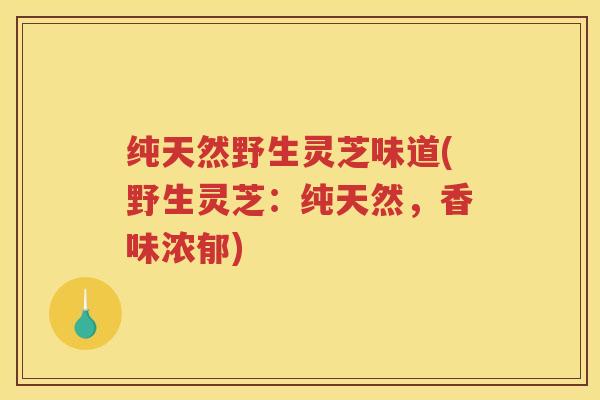 纯天然野生灵芝味道(野生灵芝：纯天然，香味浓郁)