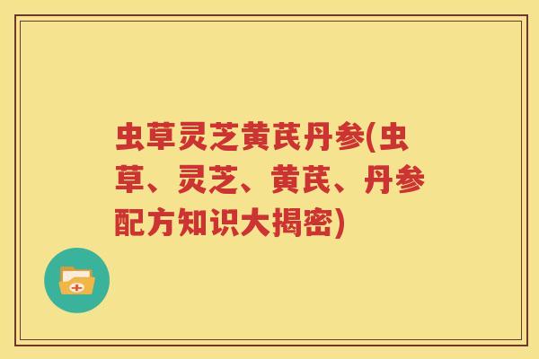 虫草灵芝黄芪丹参(虫草、灵芝、黄芪、丹参配方知识大揭密)