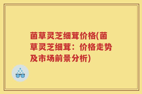 菌草灵芝细茸价格(菌草灵芝细茸：价格走势及市场前景分析)