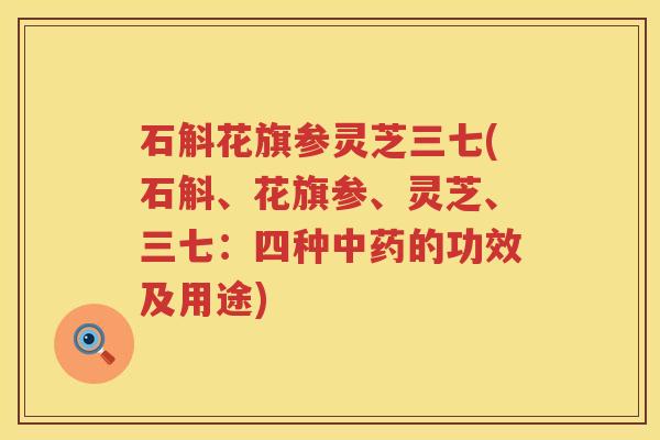 石斛花旗参灵芝三七(石斛、花旗参、灵芝、三七：四种中药的功效及用途)