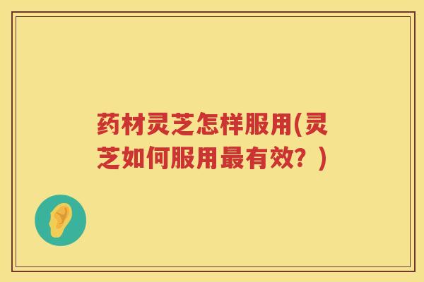 药材灵芝怎样服用(灵芝如何服用最有效？)