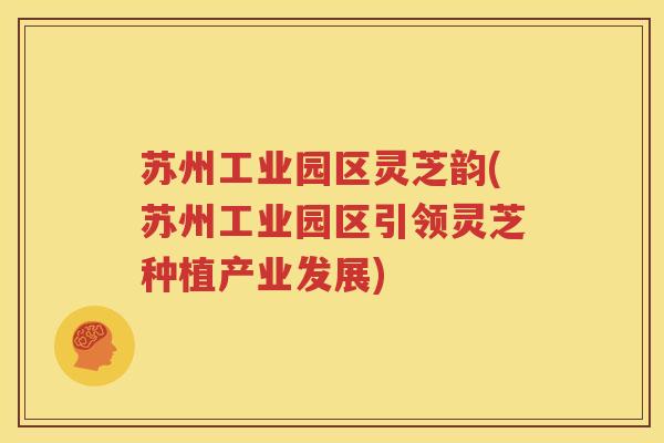 苏州工业园区灵芝韵(苏州工业园区引领灵芝种植产业发展)