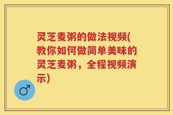 灵芝麦粥的做法视频(教你如何做简单美味的灵芝麦粥，全程视频演示)