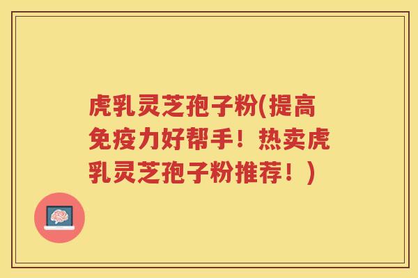 虎乳灵芝孢子粉(提高免疫力好帮手！热卖虎乳灵芝孢子粉推荐！)