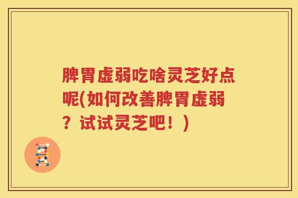 脾胃虚弱吃啥灵芝好点呢(如何改善脾胃虚弱？试试灵芝吧！)