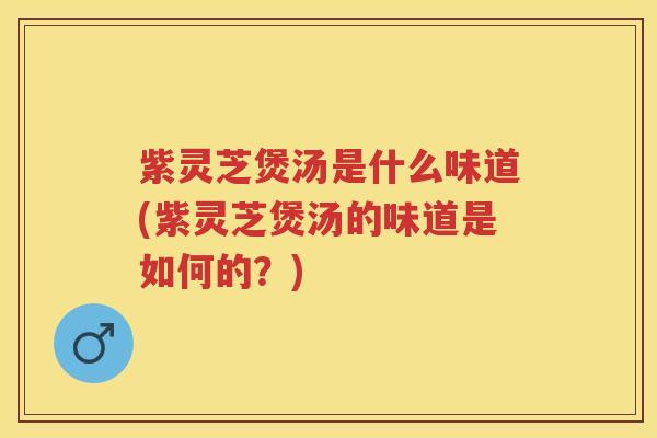 紫灵芝煲汤是什么味道(紫灵芝煲汤的味道是如何的？)