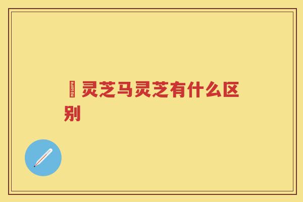 艼灵芝马灵芝有什么区别