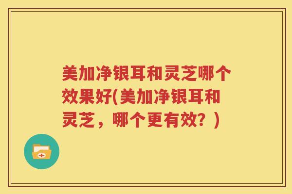 美加净银耳和灵芝哪个效果好(美加净银耳和灵芝,哪个更有效?) 美加净银耳和灵芝哪个效果好(美加净银耳和灵芝,哪个更有效?)
