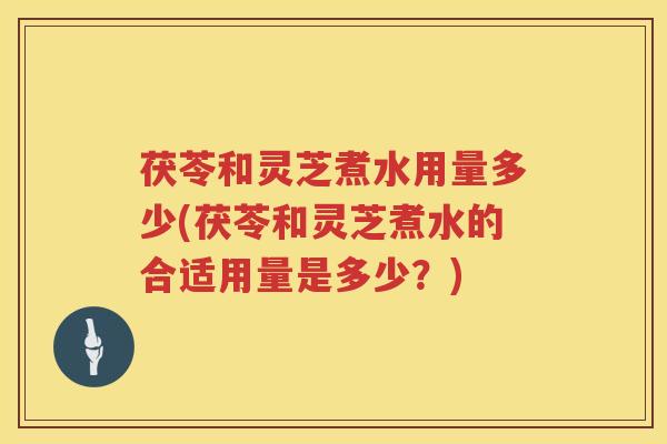 茯苓和灵芝煮水用量多少(茯苓和灵芝煮水的合适用量是多少？)