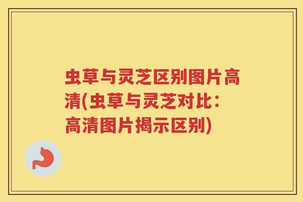虫草与灵芝区别图片高清(虫草与灵芝对比：高清图片揭示区别)