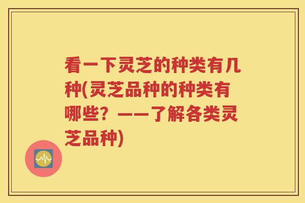 看一下灵芝的种类有几种(灵芝品种的种类有哪些？——了解各类灵芝品种)