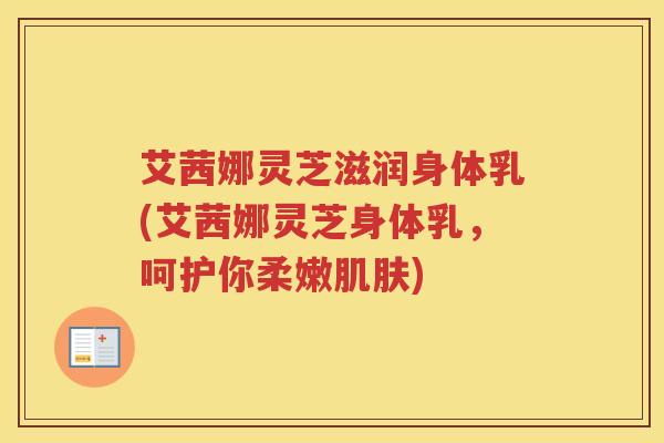 艾茜娜灵芝滋润身体乳(艾茜娜灵芝身体乳，呵护你柔嫩肌肤)