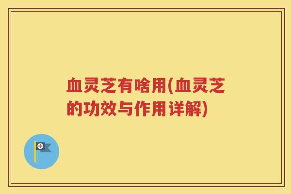 血灵芝有啥用(血灵芝的功效与作用详解)