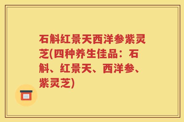 石斛红景天西洋参紫灵芝(四种养生佳品：石斛、红景天、西洋参、紫灵芝)