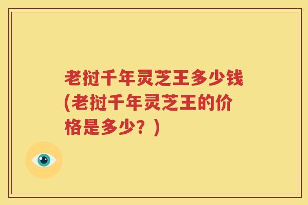 老挝千年灵芝王多少钱(老挝千年灵芝王的价格是多少？)