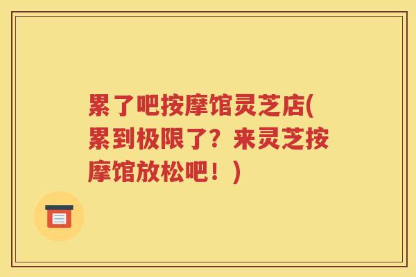 累了吧按摩馆灵芝店(累到极限了？来灵芝按摩馆放松吧！)