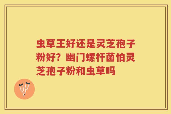 虫草王好还是灵芝孢子粉好?幽门螺杆菌怕灵芝孢子粉和虫草吗 虫草王好还是灵芝孢子粉好?幽门螺杆菌怕灵芝孢子粉和虫草吗