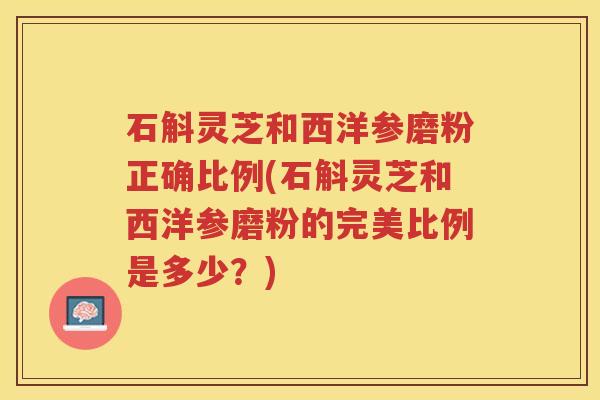 石斛灵芝和西洋参磨粉正确比例(石斛灵芝和西洋参磨粉的完美比例是多少？)