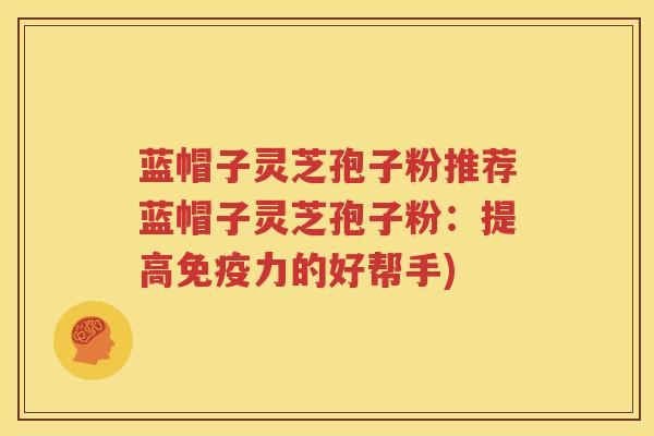 蓝帽子灵芝孢子粉推荐蓝帽子灵芝孢子粉：提高免疫力的好帮手)