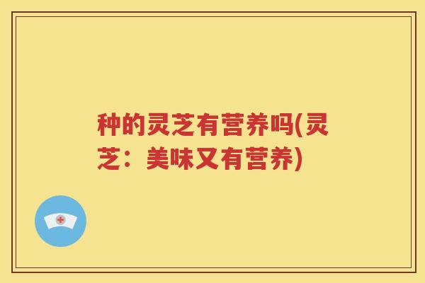 种的灵芝有营养吗(灵芝：美味又有营养)