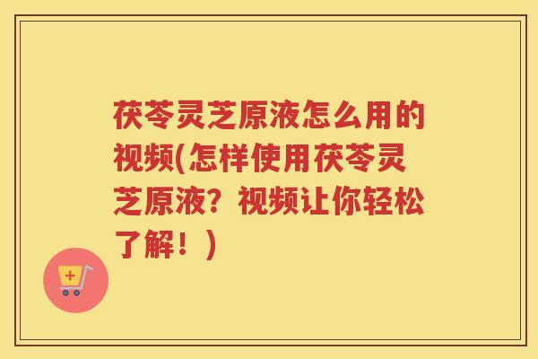 茯苓灵芝原液怎么用的视频(怎样使用茯苓灵芝原液？视频让你轻松了解！)