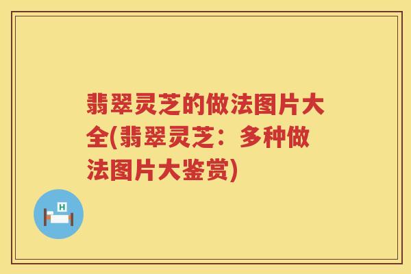 翡翠灵芝的做法图片大全(翡翠灵芝：多种做法图片大鉴赏)