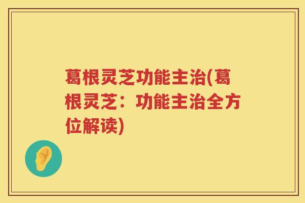 葛根灵芝功能主(葛根灵芝:功能主全方位解读) 葛根灵芝功能主(葛根灵芝:功能主全方位解读)