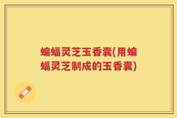 蝙蝠灵芝玉香囊(用蝙蝠灵芝制成的玉香囊)