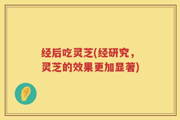 经后吃灵芝(经研究，灵芝的效果更加显著)