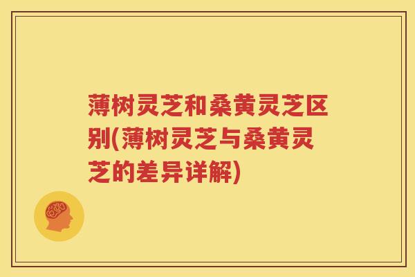 薄树灵芝和桑黄灵芝区别(薄树灵芝与桑黄灵芝的差异详解)