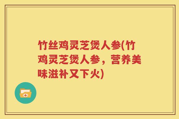 竹丝鸡灵芝煲人参(竹鸡灵芝煲人参，营养美味滋补又下火)