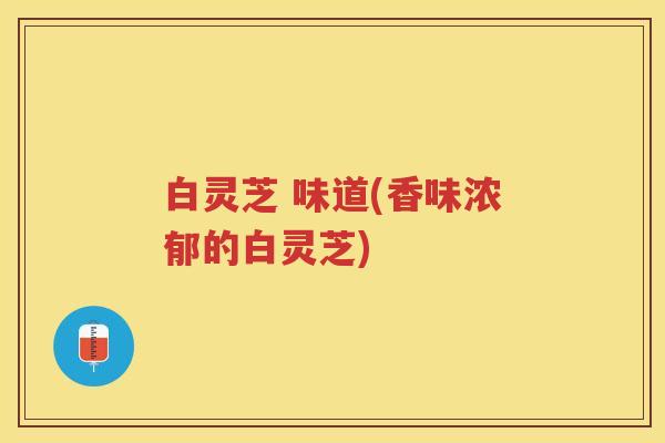 白灵芝 味道(香味浓郁的白灵芝)