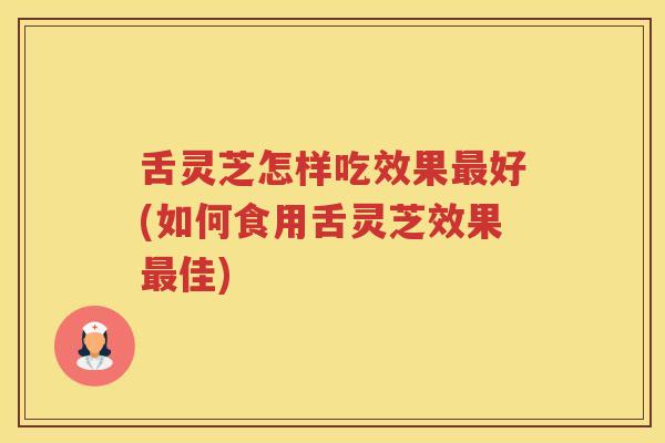 舌灵芝怎样吃效果最好(如何食用舌灵芝效果最佳)