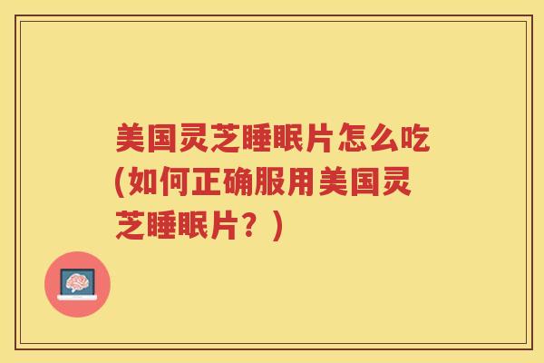 美国灵芝睡眠片怎么吃(如何正确服用美国灵芝睡眠片？)