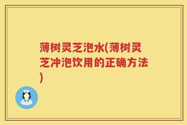薄树灵芝泡水(薄树灵芝冲泡饮用的正确方法)