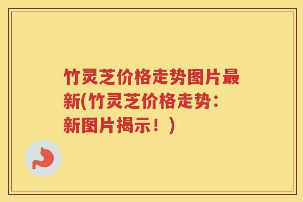 竹灵芝价格走势图片最新(竹灵芝价格走势：新图片揭示！)