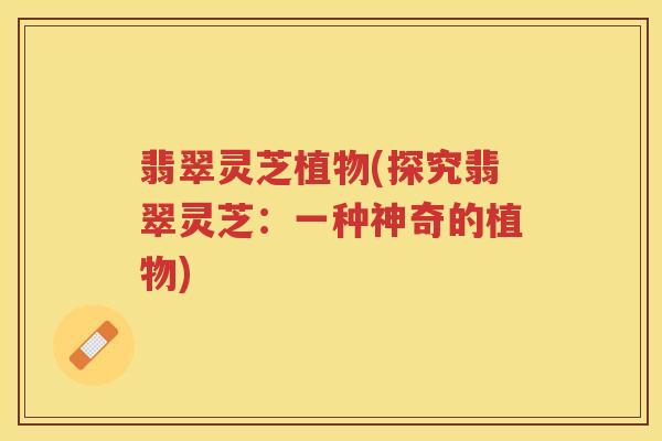 翡翠灵芝植物(探究翡翠灵芝：一种神奇的植物)