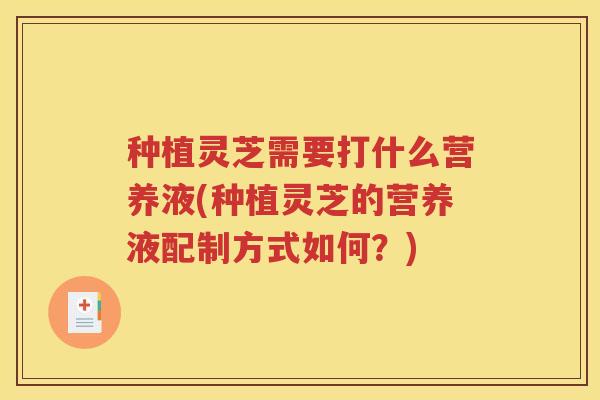 种植灵芝需要打什么营养液(种植灵芝的营养液配制方式如何？)